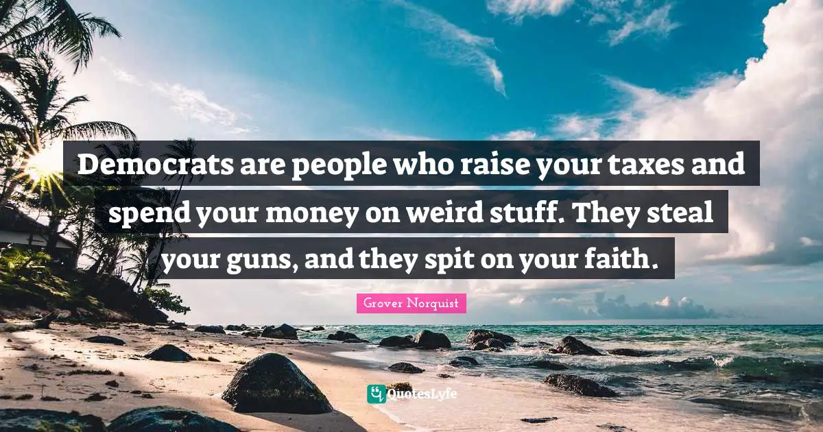 Democrats are people who raise your taxes and spend your money on weird stuff. They steal your guns, and they spit on your faith.
