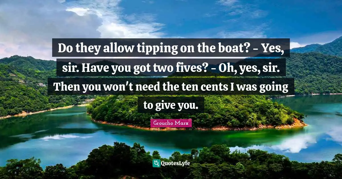 Do they allow tipping on the boat? - Yes, sir. Have you got two fives? - Oh, yes, sir. Then you won't need the ten cents I was going to give you.