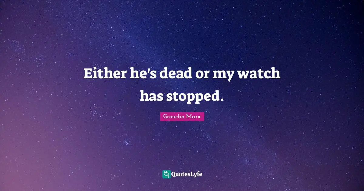 Either he's dead or my watch has stopped.