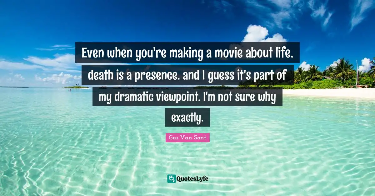 Even when you're making a movie about life, death is a presence, and I guess it's part of my dramatic viewpoint. I'm not sure why exactly.