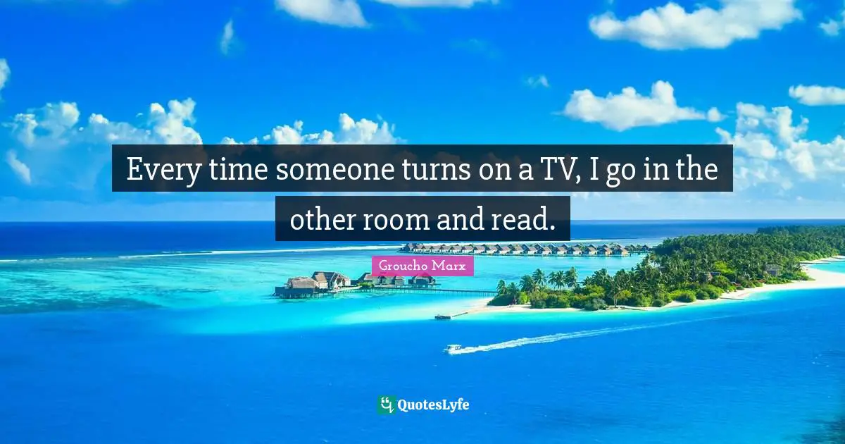 Every time someone turns on a TV, I go in the other room and read.