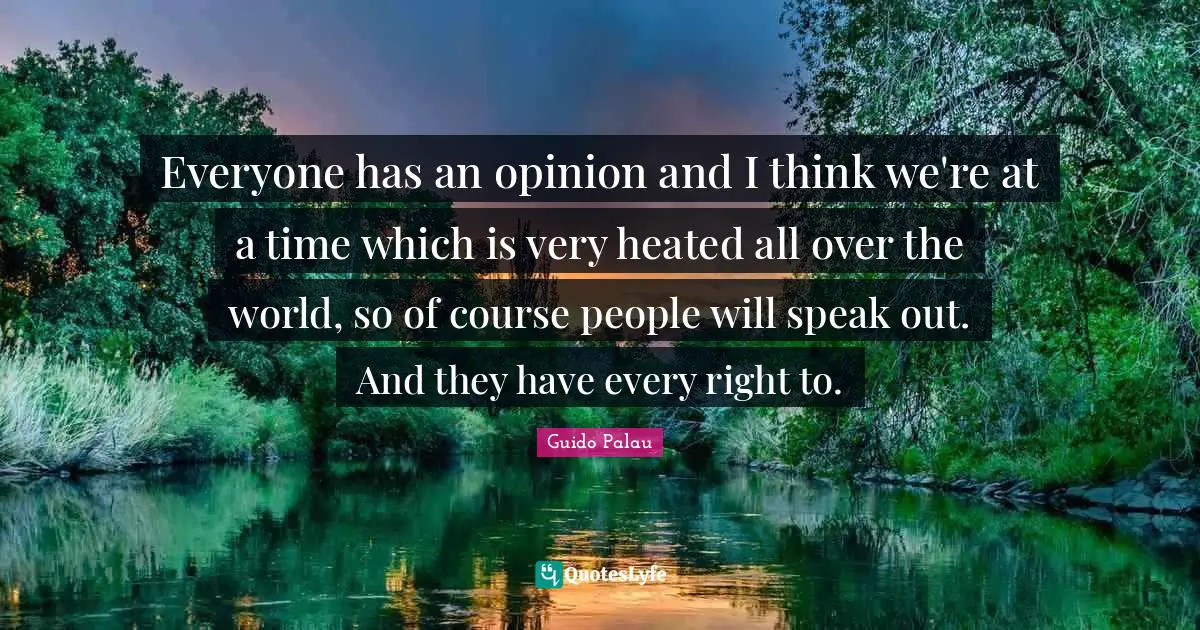 Everyone has an opinion and I think we're at a time which is very heated all over the world, so of course people will speak out. And they have every right to.