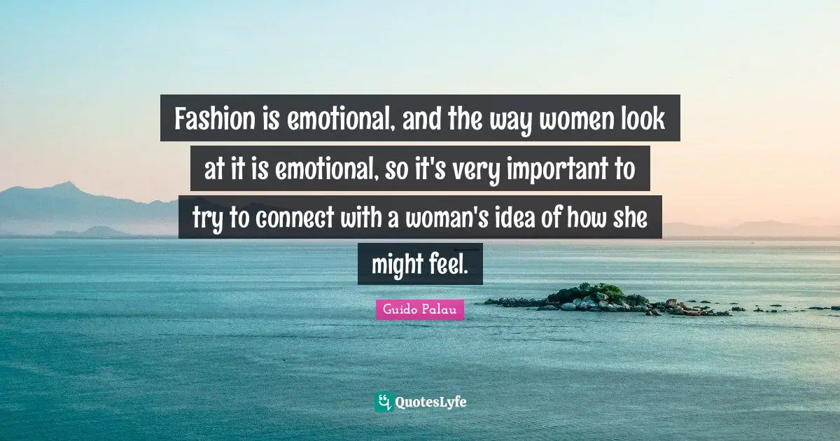 Fashion is emotional, and the way women look at it is emotional, so it's very important to try to connect with a woman's idea of how she might feel.