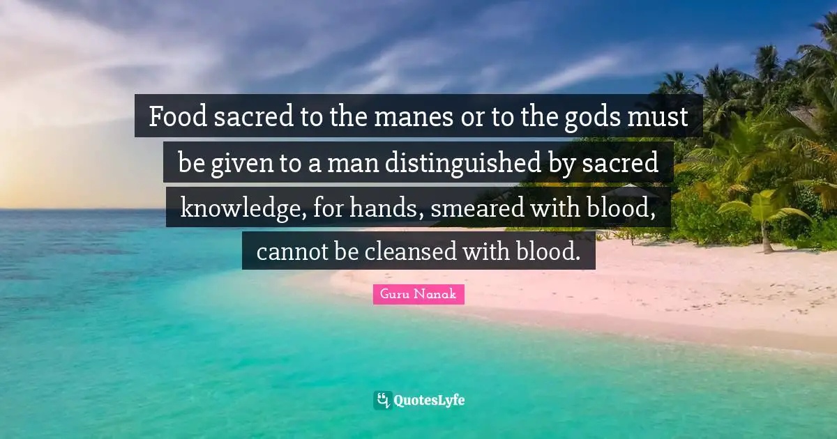 Food sacred to the manes or to the gods must be given to a man distinguished by sacred knowledge, for hands, smeared with blood, cannot be cleansed with blood.