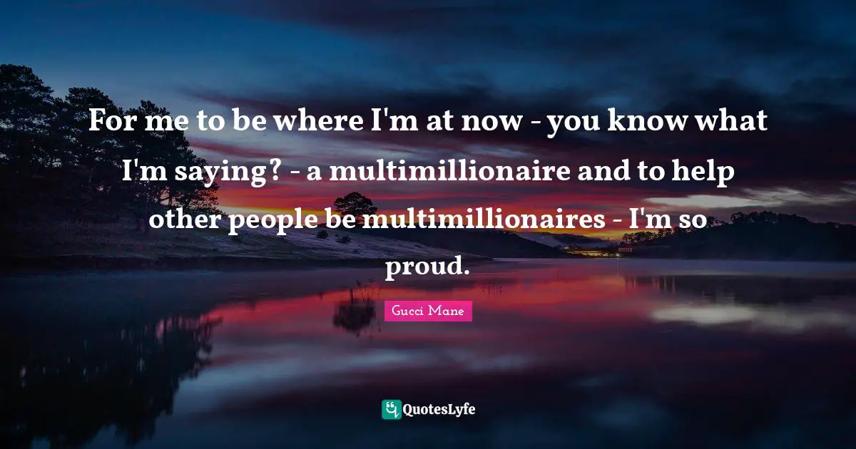 For me to be where I'm at now - you know what I'm saying? - a multimillionaire and to help other people be multimillionaires - I'm so proud.