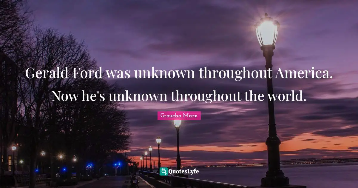 Gerald Ford was unknown throughout America. Now he's unknown throughout the world.