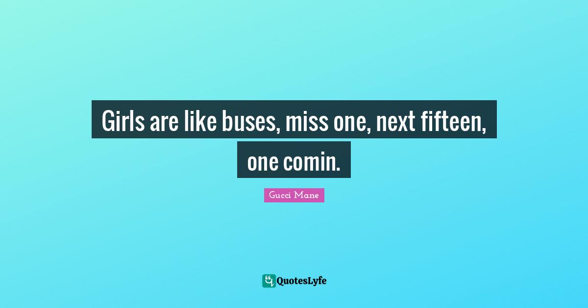 Gucci Mane Quotes: Girls are like buses, miss one, next fifteen, one comin.