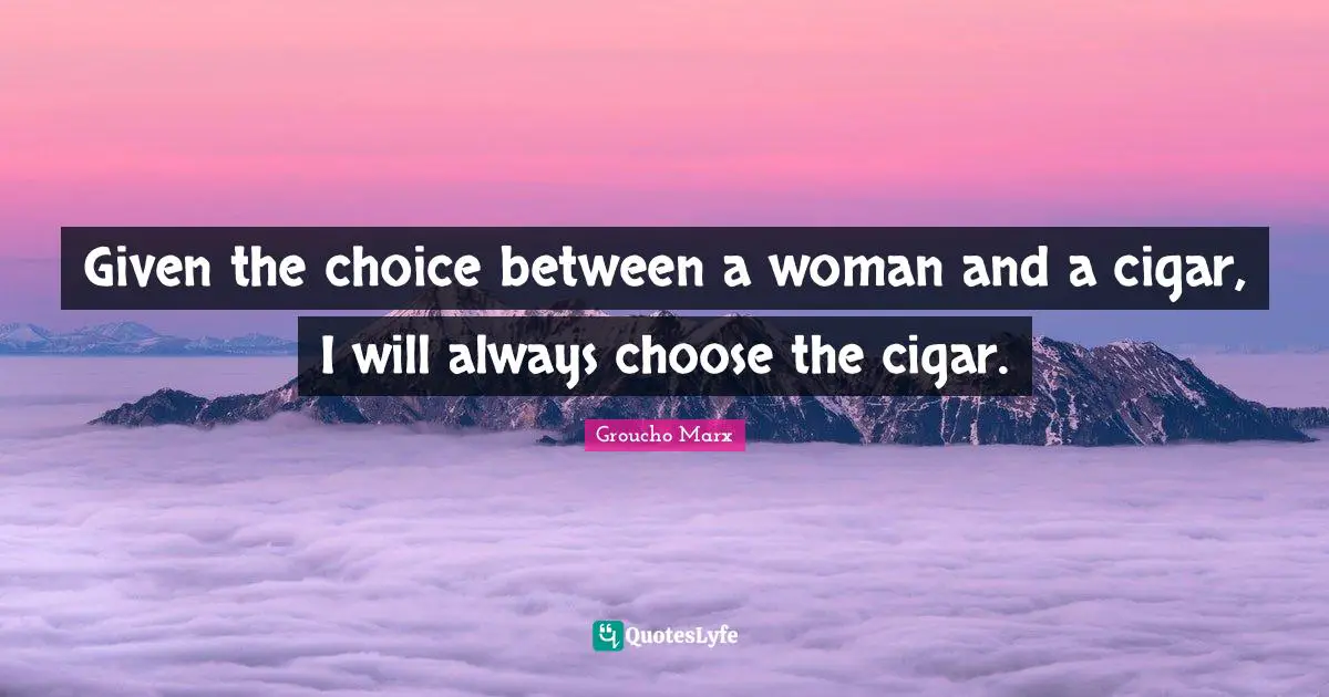 Given the choice between a woman and a cigar, I will always choose the cigar.
