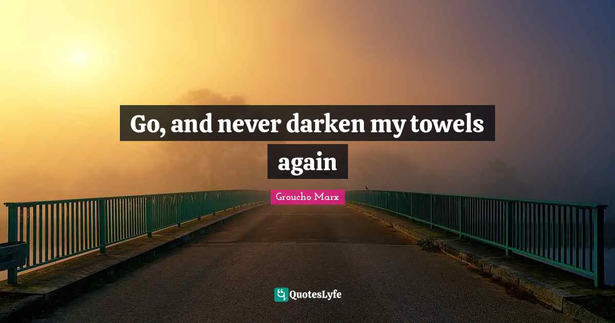 Go, and never darken my towels again