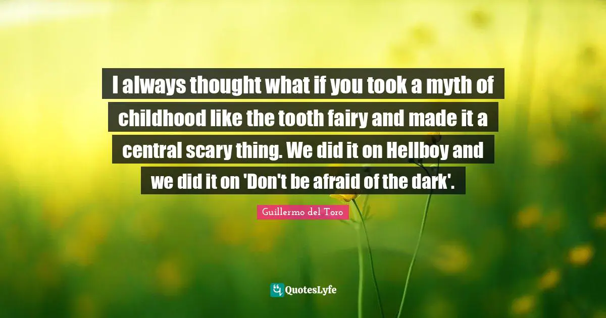I always thought what if you took a myth of childhood like the tooth fairy and made it a central scary thing. We did it on Hellboy and we did it on 'Don't be afraid of the dark'.