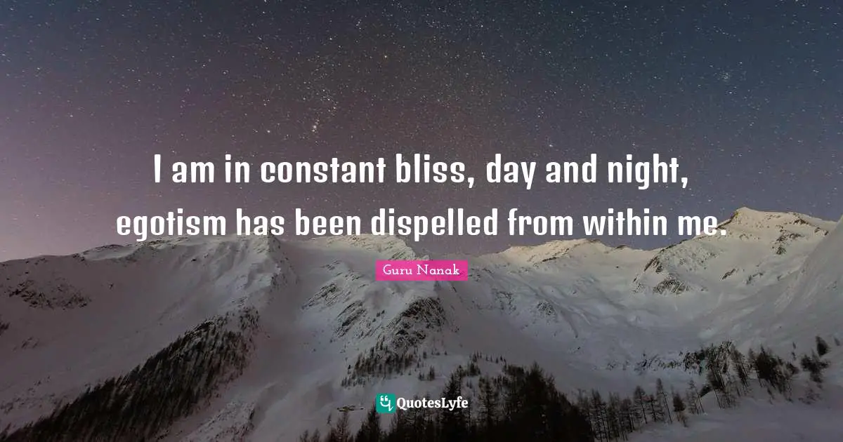 I am in constant bliss, day and night, egotism has been dispelled from within me.