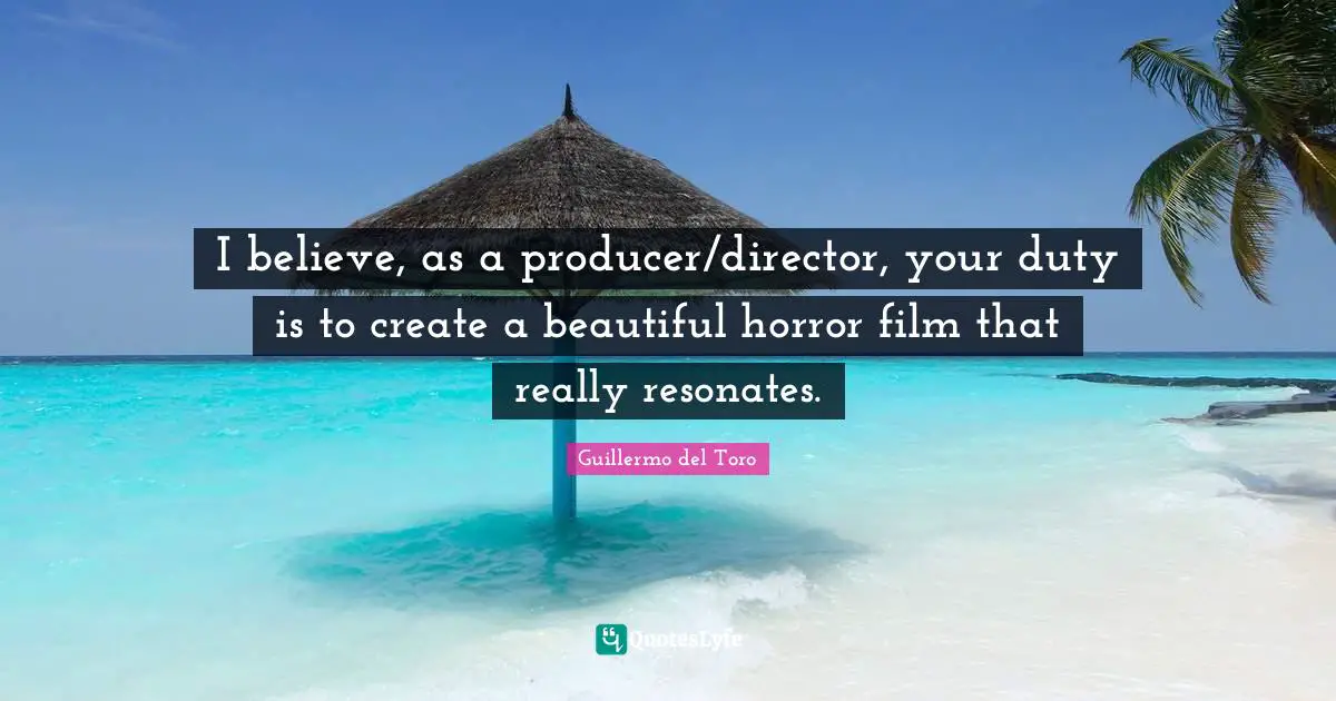 I believe, as a producer/director, your duty is to create a beautiful horror film that really resonates.