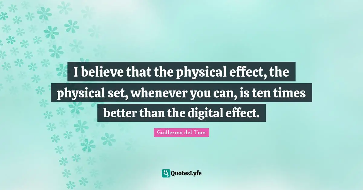 I believe that the physical effect, the physical set, whenever you can, is ten times better than the digital effect.
