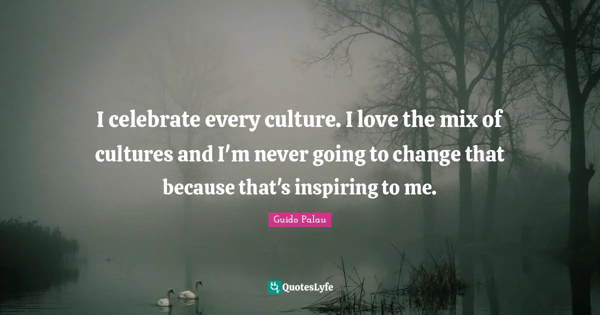 I celebrate every culture. I love the mix of cultures and I'm never going to change that because that's inspiring to me.