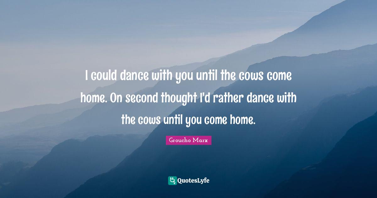 Groucho Marx Quotes: "I could dance with you until the cows come home. On second thought I'd rather dance with the cows until you come home."