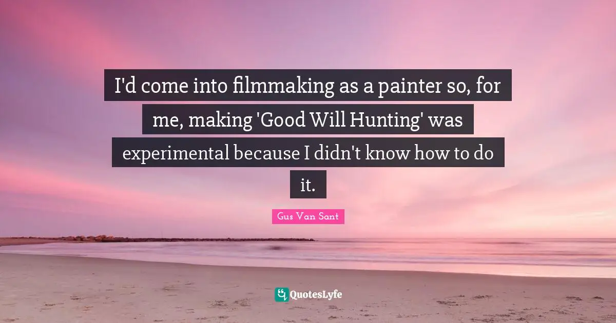 I'd come into filmmaking as a painter so, for me, making 'Good Will Hunting' was experimental because I didn't know how to do it.