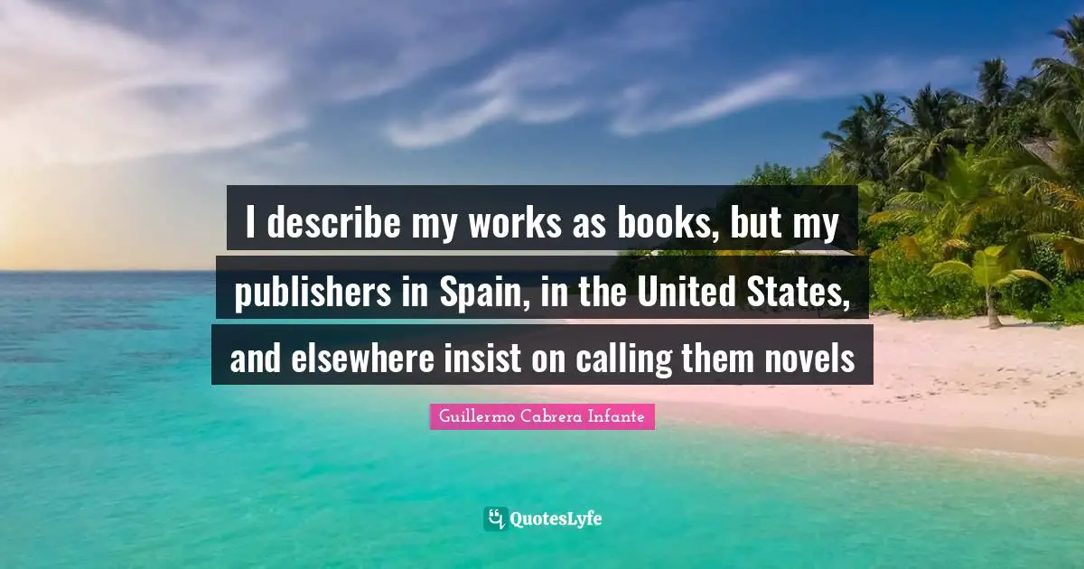 I describe my works as books, but my publishers in Spain, in the United States, and elsewhere insist on calling them novels