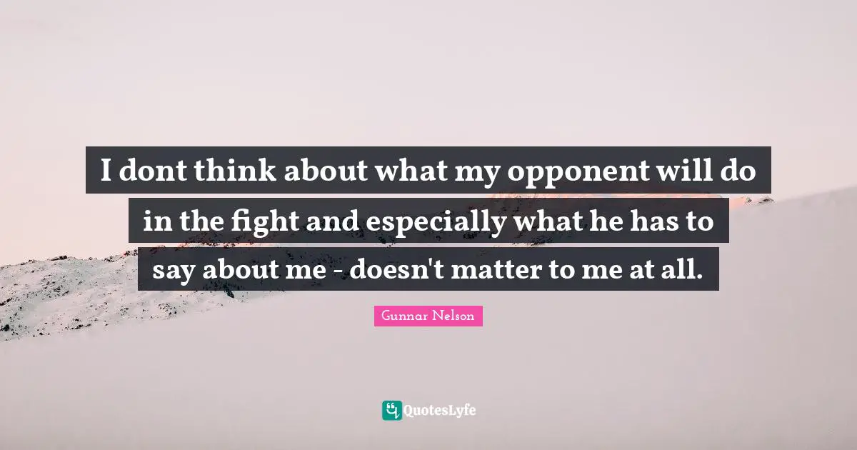I dont think about what my opponent will do in the fight and especially what he has to say about me - doesn't matter to me at all.