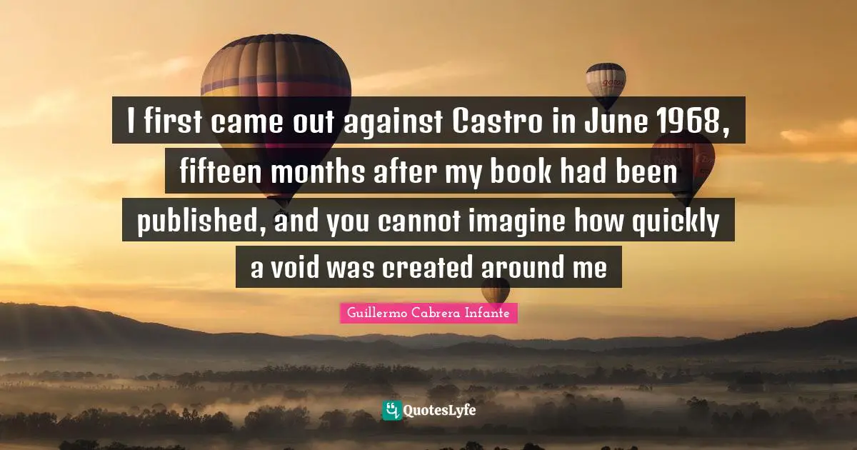 I first came out against Castro in June 1968, fifteen months after my book had been published, and you cannot imagine how quickly a void was created around me