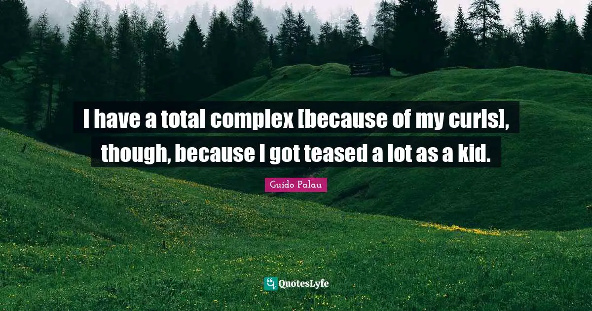 I have a total complex [because of my curls], though, because I got teased a lot as a kid.
