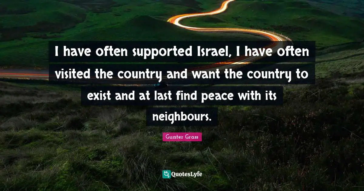Gunter Grass Quotes: "I have often supported Israel, I have often visited the country and want the country to exist and at last find peace with its neighbours."