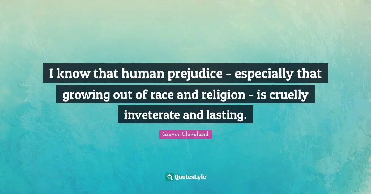 I know that human prejudice - especially that growing out of race and religion - is cruelly inveterate and lasting.