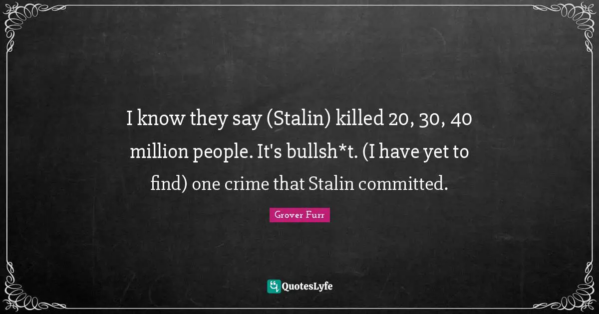I know they say (Stalin) killed 20, 30, 40 million people. It's bullsh*t. (I have yet to find) one crime that Stalin committed.
