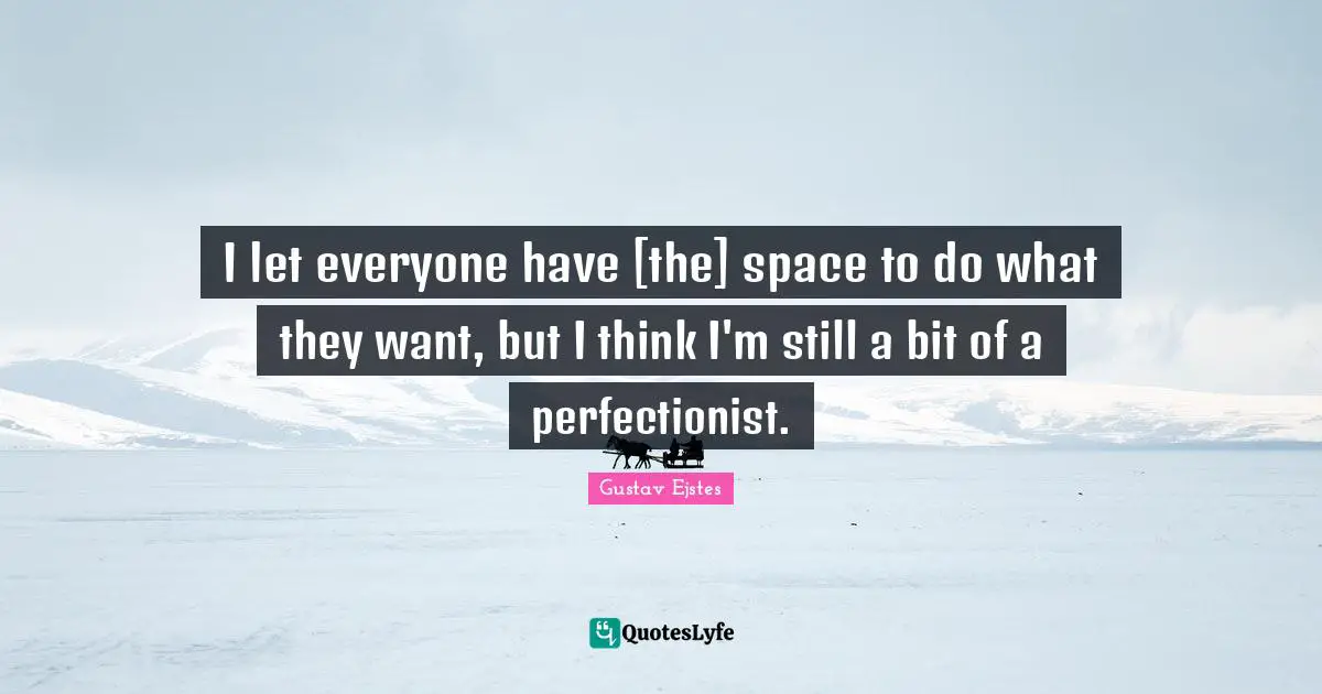 I let everyone have [the] space to do what they want, but I think I'm still a bit of a perfectionist.