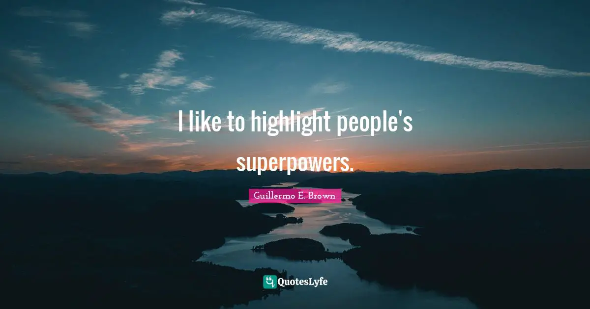 I like to highlight people's superpowers.
