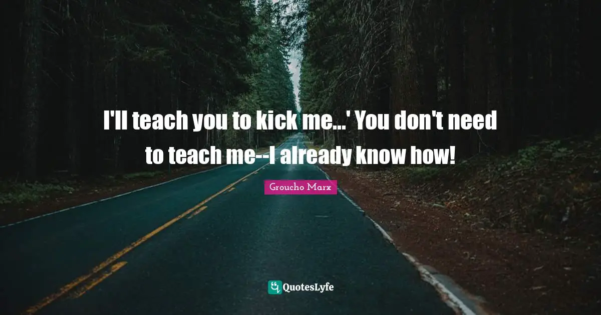 I'll teach you to kick me...' You don't need to teach me--I already know how!