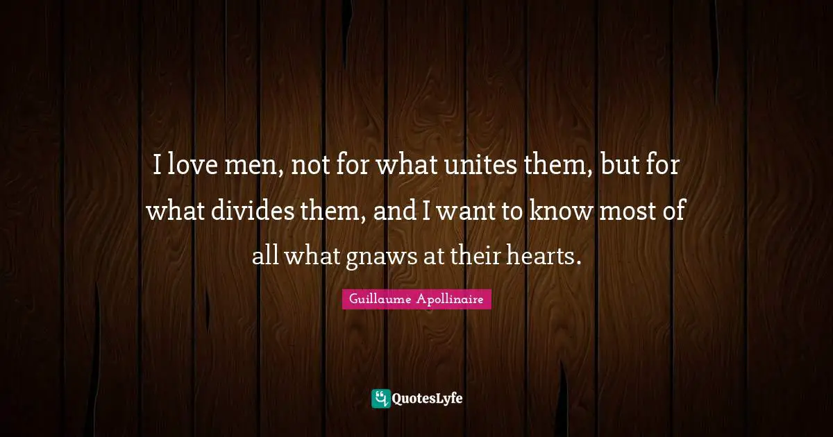 Guillaume Apollinaire Quotes: "I love men, not for what unites them, but for what divides them, and I want to know most of all what gnaws at their hearts."