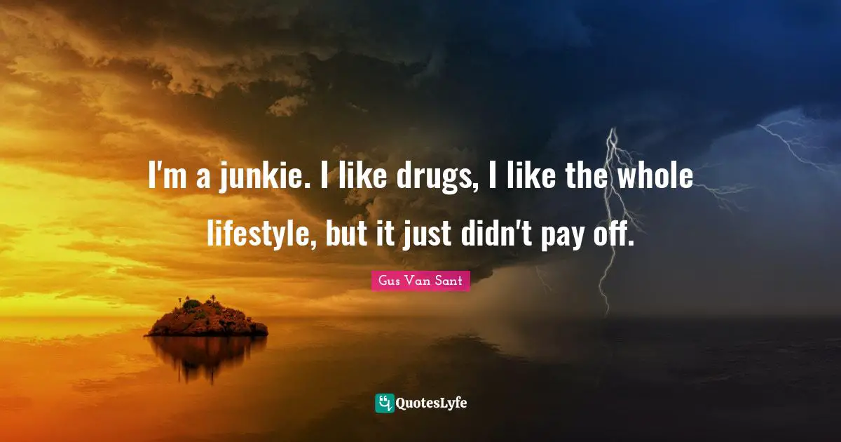 I'm a junkie. I like drugs, I like the whole lifestyle, but it just didn't pay off.