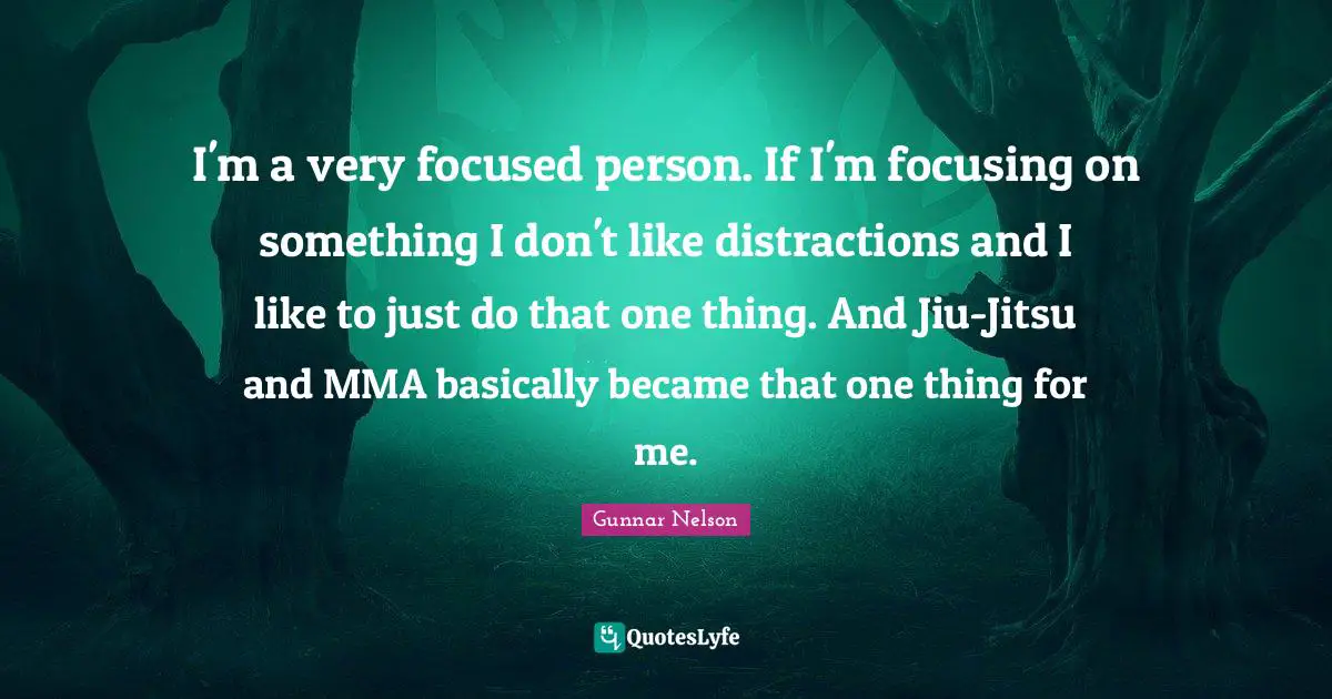 I'm a very focused person. If I'm focusing on something I don't like distractions and I like to just do that one thing. And Jiu-Jitsu and MMA basically became that one thing for me.