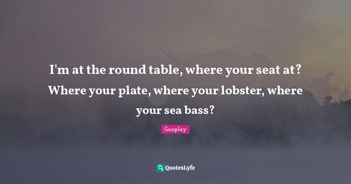 I'm at the round table, where your seat at? Where your plate, where your lobster, where your sea bass?