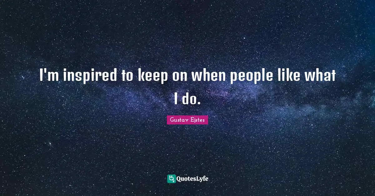 I'm inspired to keep on when people like what I do.