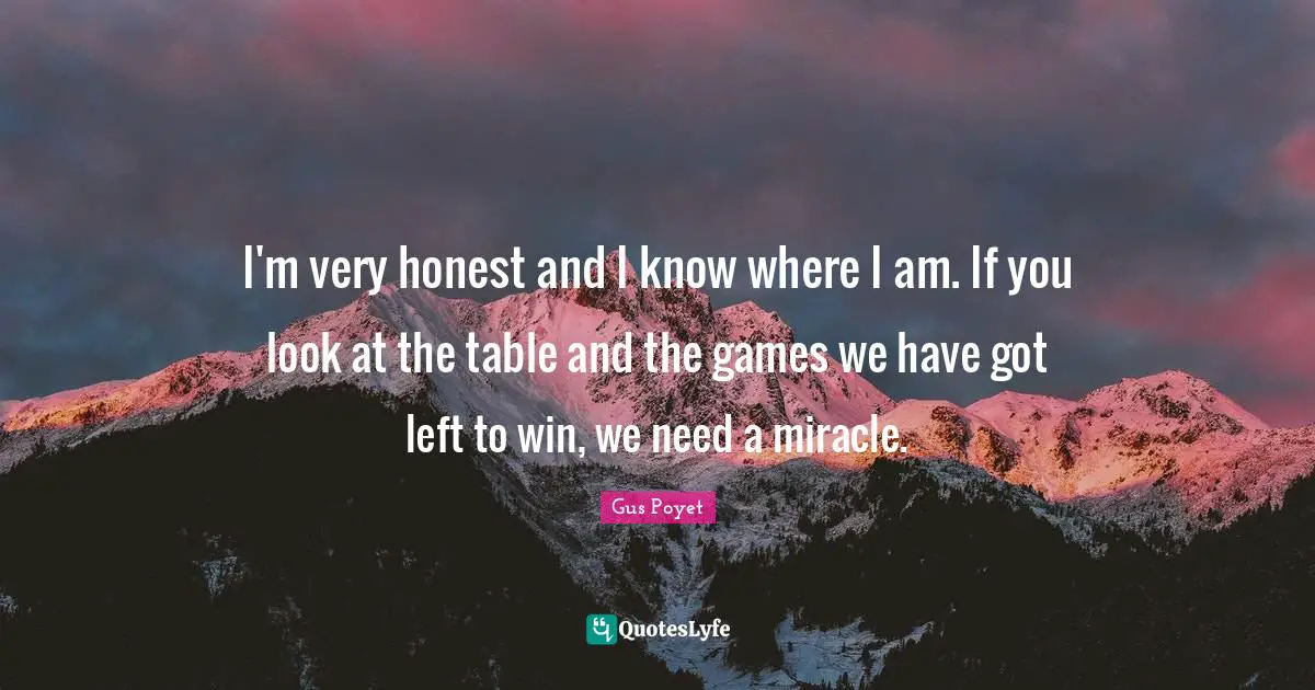 I'm very honest and I know where I am. If you look at the table and the games we have got left to win, we need a miracle.