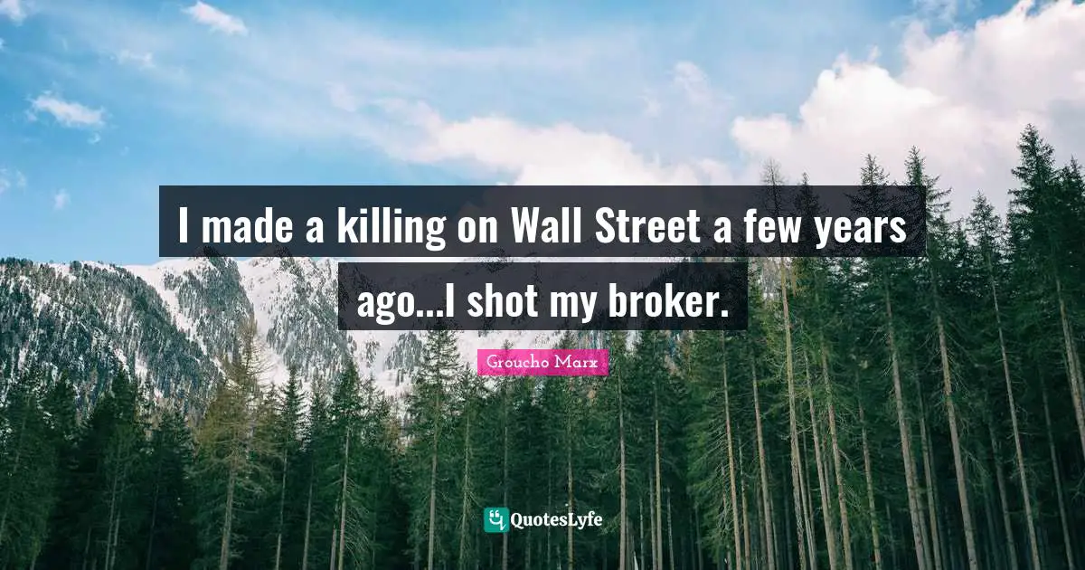 I made a killing on Wall Street a few years ago...I shot my broker.