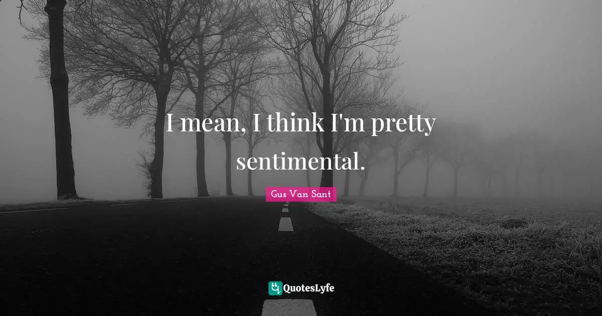 I mean, I think I'm pretty sentimental.