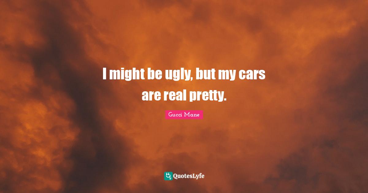 Gucci Mane Quotes: I might be ugly, but my cars are real pretty.