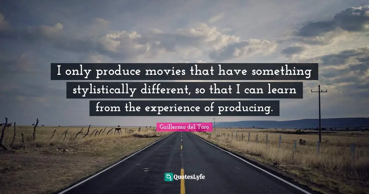 I only produce movies that have something stylistically different, so that I can learn from the experience of producing.