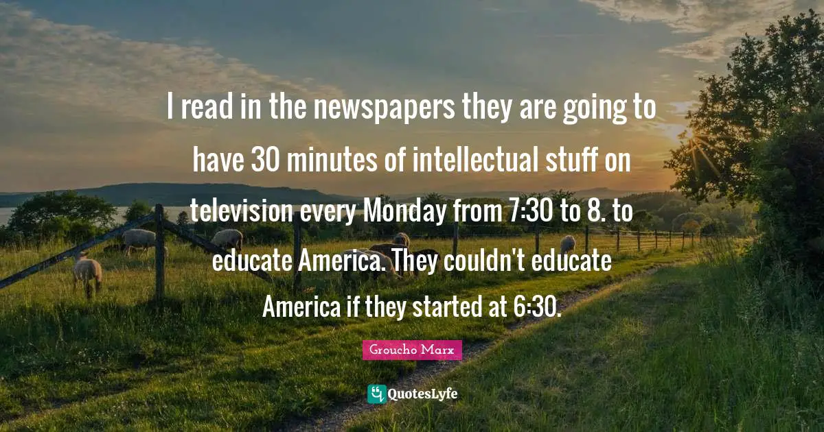 I read in the newspapers they are going to have 30 minutes of intellectual stuff on television every Monday from 7:30 to 8. to educate America. They couldn't educate America if they started at 6:30.