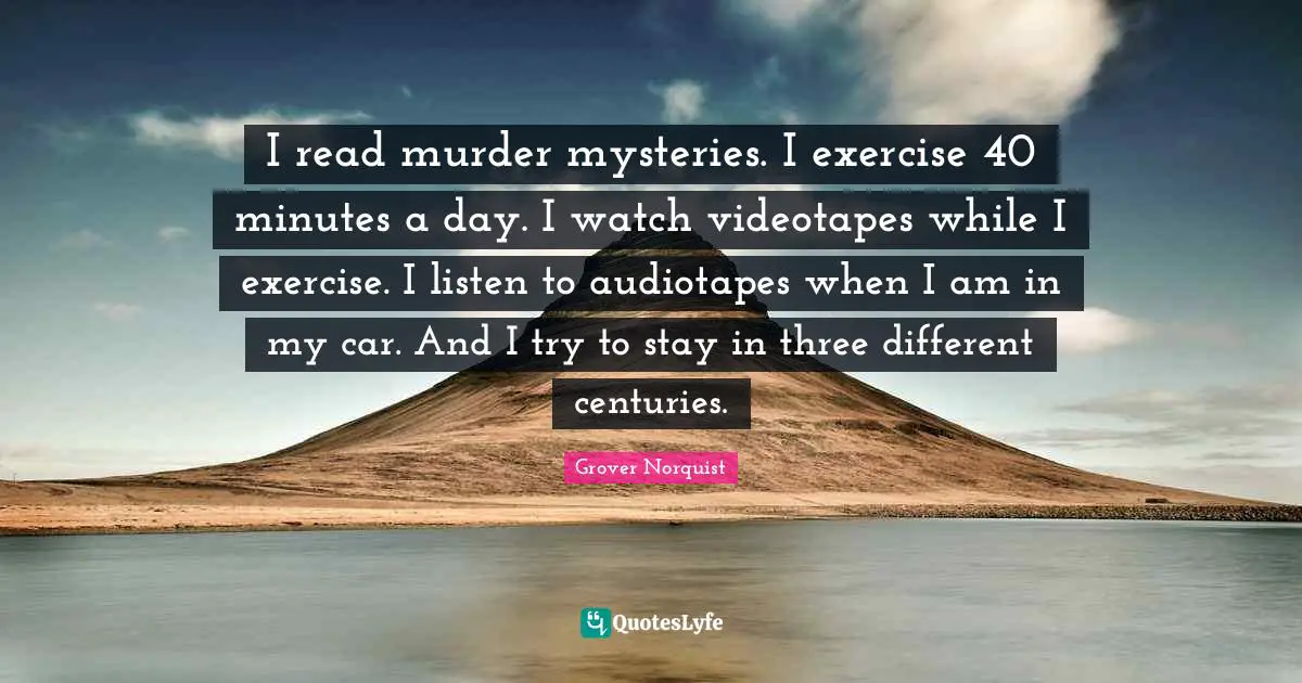 I read murder mysteries. I exercise 40 minutes a day. I watch videotapes while I exercise. I listen to audiotapes when I am in my car. And I try to stay in three different centuries.