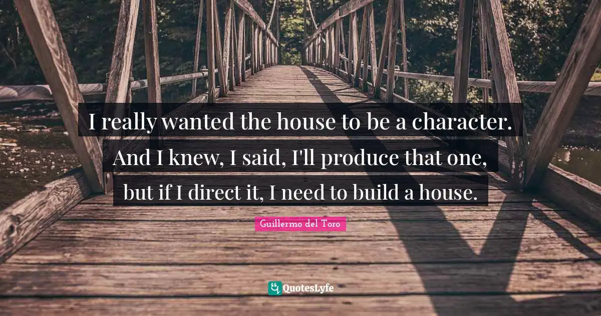 I really wanted the house to be a character. And I knew, I said, I'll produce that one, but if I direct it, I need to build a house.