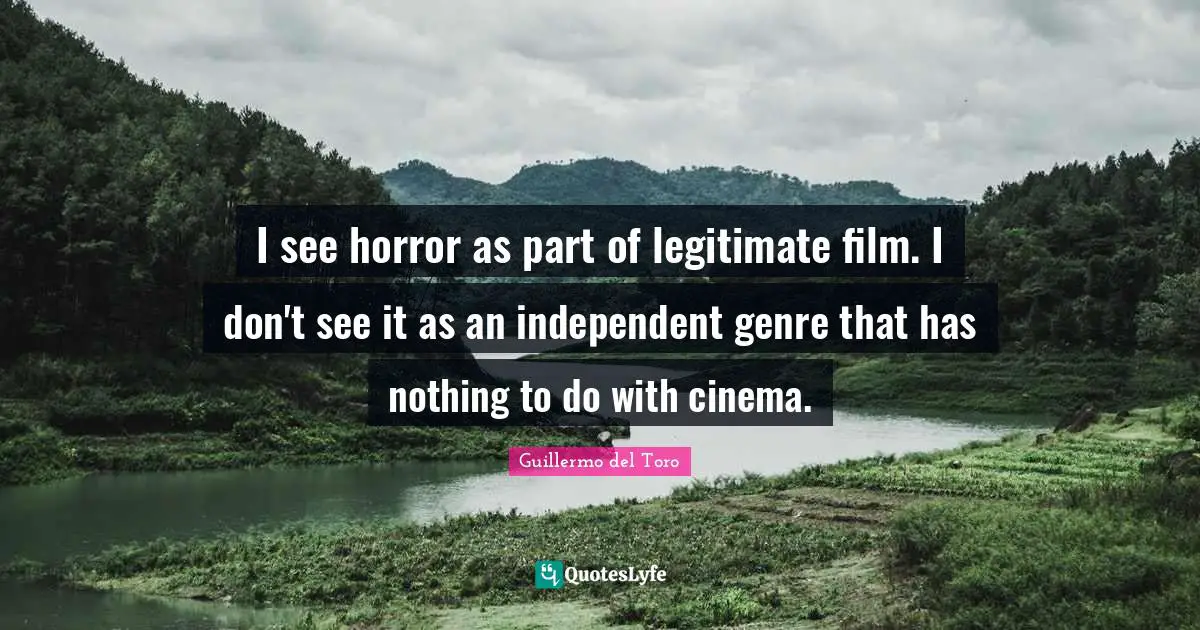 I see horror as part of legitimate film. I don't see it as an independent genre that has nothing to do with cinema.