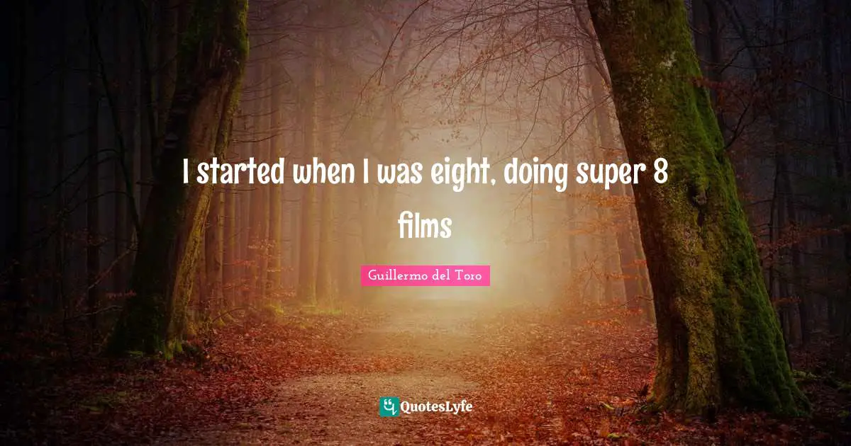 I started when I was eight, doing super 8 films