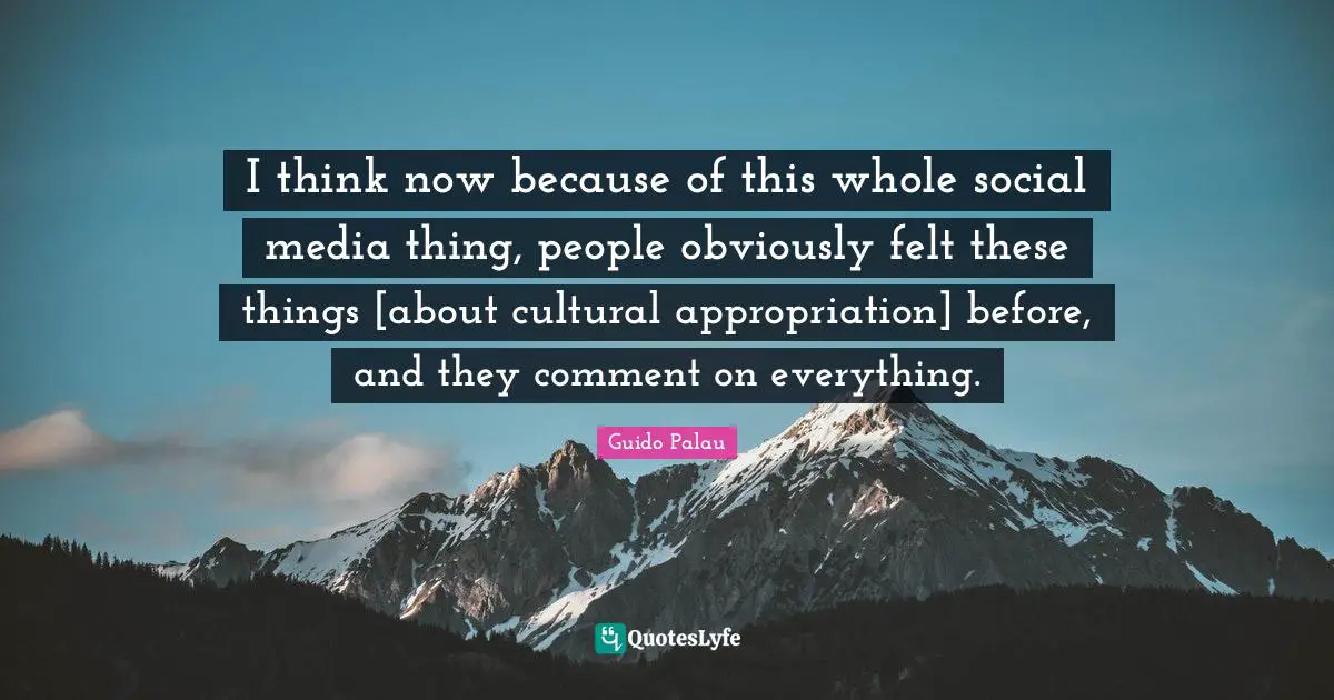 I think now because of this whole social media thing, people obviously felt these things [about cultural appropriation] before, and they comment on everything.