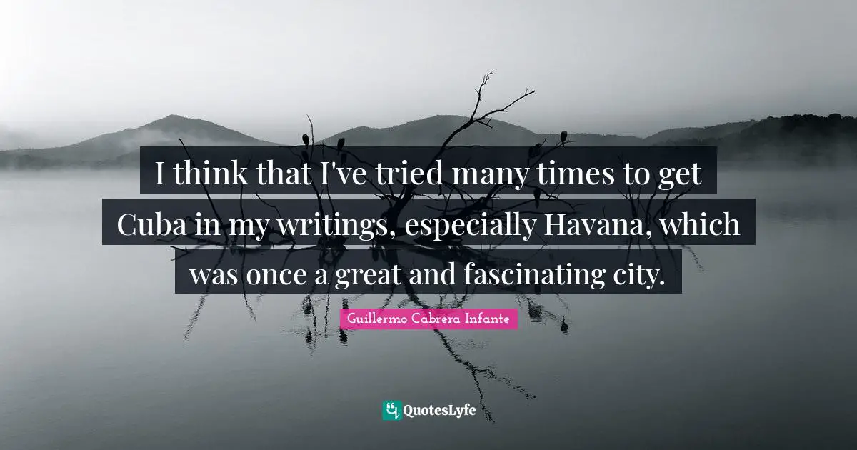 I think that I've tried many times to get Cuba in my writings, especially Havana, which was once a great and fascinating city.