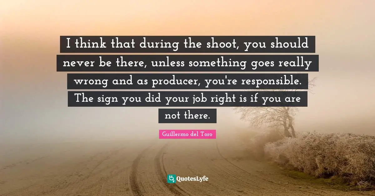 I think that during the shoot, you should never be there, unless something goes really wrong and as producer, you're responsible. The sign you did your job right is if you are not there.
