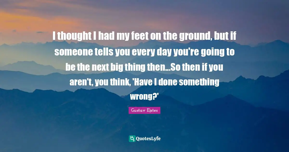 I thought I had my feet on the ground, but if someone tells you every day you're going to be the next big thing then...So then if you aren't, you think, 'Have I done something wrong?'