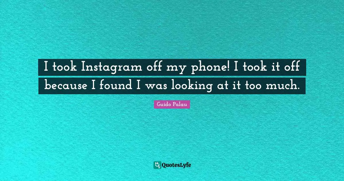 Instagram Quotes: "I took Instagram off my phone! I took it off because I found I was looking at it too much."
